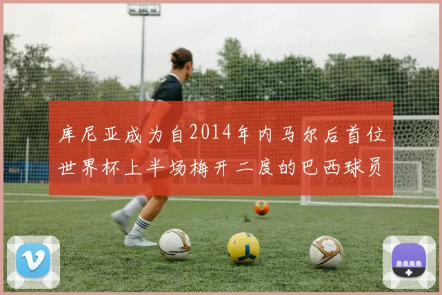 库尼亚成为自2014年内马尔后首位世界杯上半场梅开二度的巴西球员