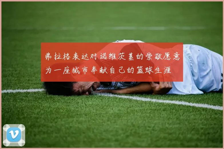 弗拉格表达对诺维茨基的崇敬愿意为一座城市奉献自己的篮球生涯