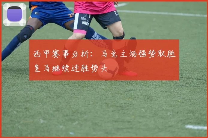 西甲赛事分析：马竞主场强势取胜皇马继续连胜势头