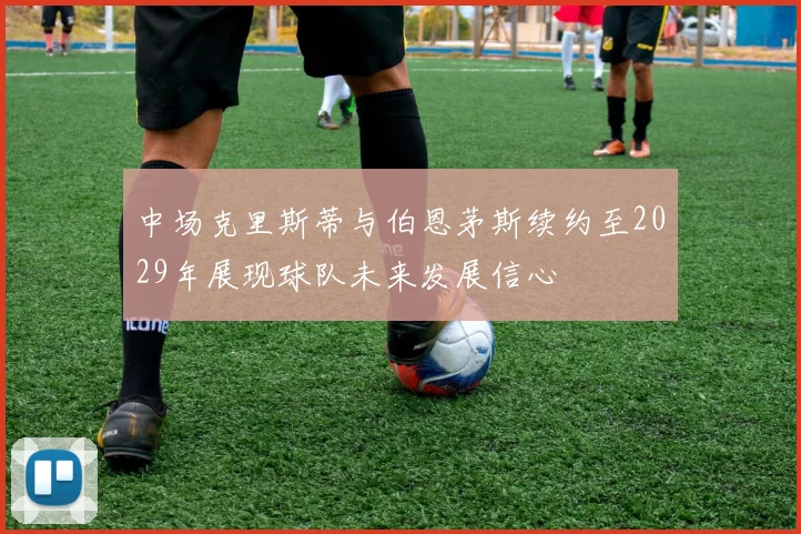中场克里斯蒂与伯恩茅斯续约至2029年展现球队未来发展信心