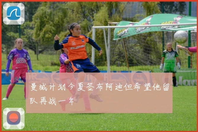 曼城计划今夏签布阿迪但希望他留队再战一年