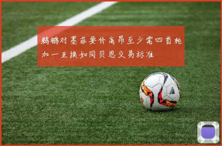 鹈鹕对墨菲要价高昂至少需四首轮加一互换如同贝恩交易标准