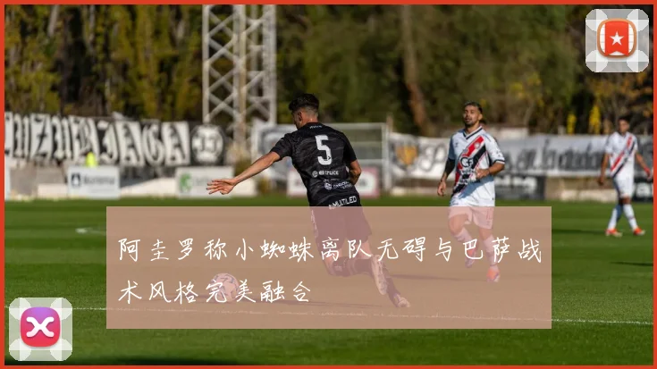 阿圭罗称小蜘蛛离队无碍与巴萨战术风格完美融合