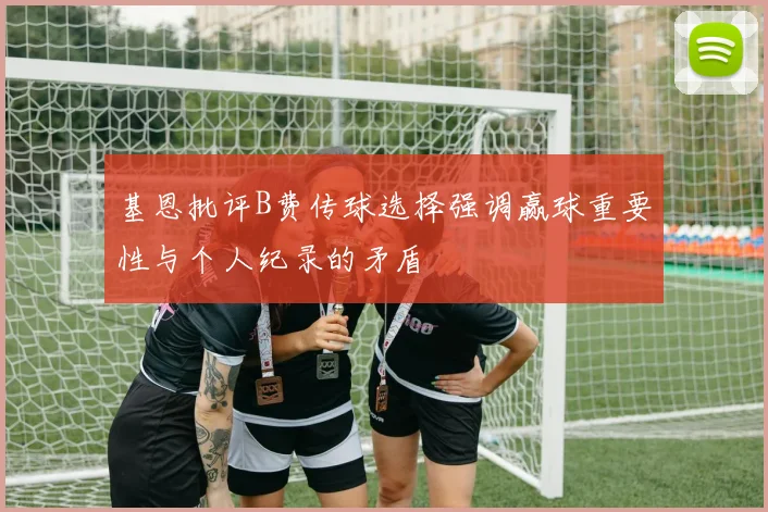 基恩批评B费传球选择强调赢球重要性与个人纪录的矛盾