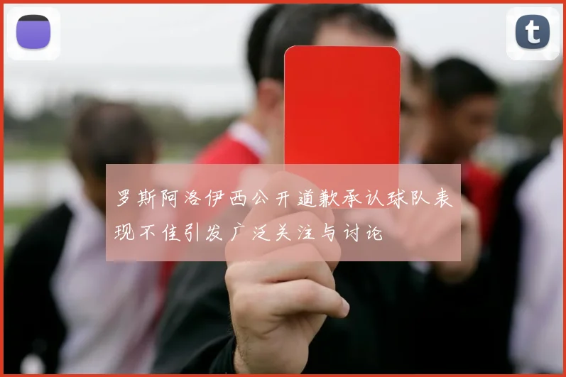 罗斯阿洛伊西公开道歉承认球队表现不佳引发广泛关注与讨论