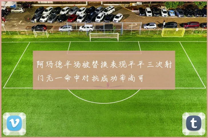 阿玛德半场被替换表现平平三次射门无一命中对抗成功率尚可
