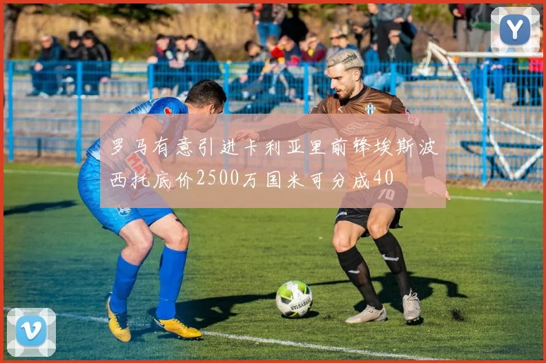 罗马有意引进卡利亚里前锋埃斯波西托底价2500万国米可分成40