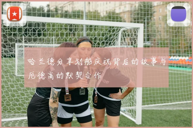 哈兰德分享划船庆祝背后的故事与厄德高的默契合作