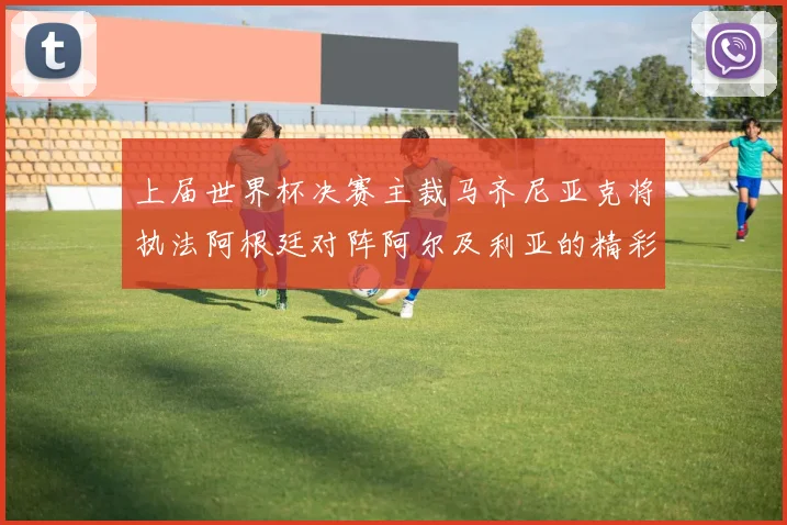 上届世界杯决赛主裁马齐尼亚克将执法阿根廷对阵阿尔及利亚的精彩对决