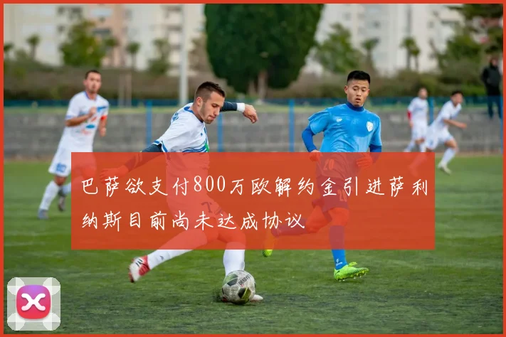 巴萨欲支付800万欧解约金引进萨利纳斯目前尚未达成协议