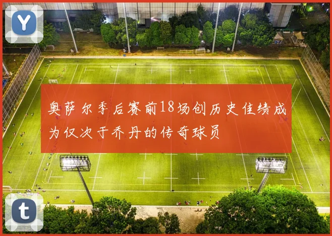 奥萨尔季后赛前18场创历史佳绩成为仅次于乔丹的传奇球员