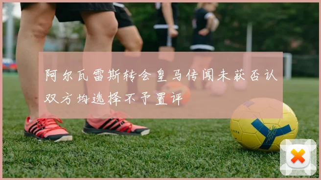 阿尔瓦雷斯转会皇马传闻未获否认双方均选择不予置评