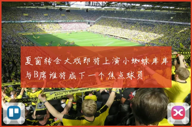 夏窗转会大戏即将上演小蜘蛛库库与B席谁将成下一个焦点球员