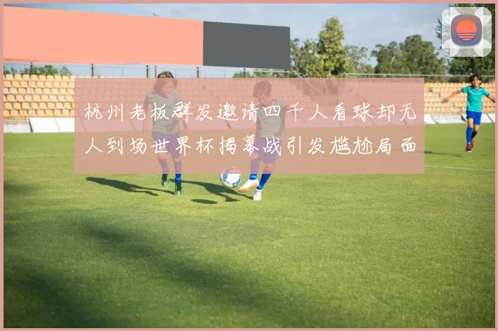 杭州老板群发邀请四千人看球却无人到场世界杯揭幕战引发尴尬局面