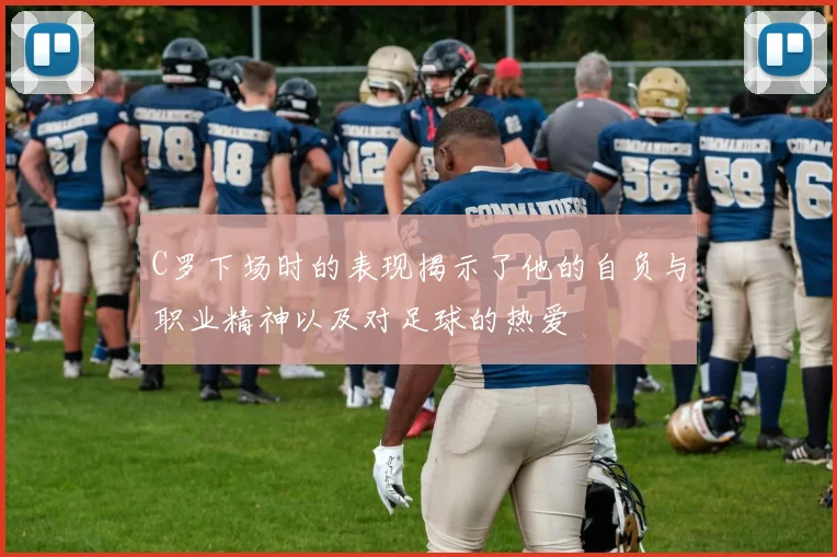 C罗下场时的表现揭示了他的自负与职业精神以及对足球的热爱