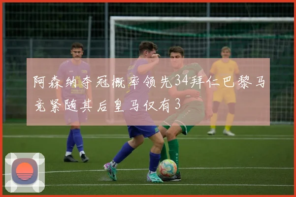 阿森纳夺冠概率领先34拜仁巴黎马竞紧随其后皇马仅有3