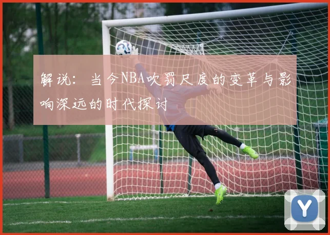 解说：当今NBA吹罚尺度的变革与影响深远的时代探讨
