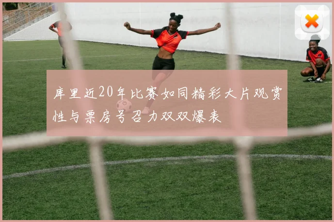 库里近20年比赛如同精彩大片观赏性与票房号召力双双爆表