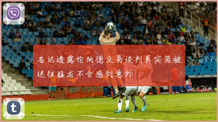 名记透露伦纳德交易谈判真实若被送往猛龙不会感到意外