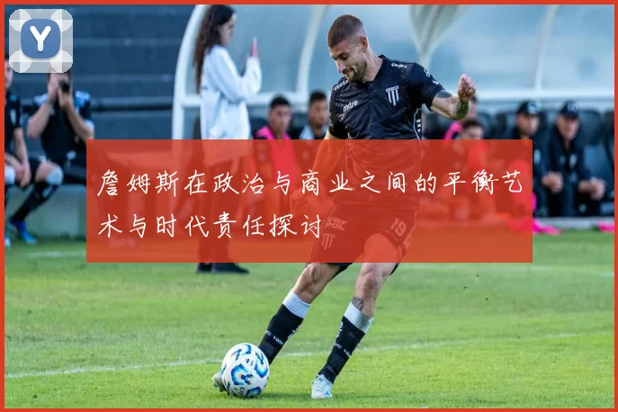 詹姆斯在政治与商业之间的平衡艺术与时代责任探讨