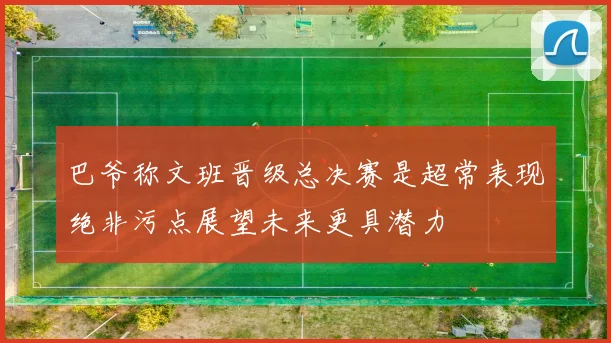 巴爷称文班晋级总决赛是超常表现绝非污点展望未来更具潜力