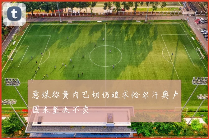 意媒称费内巴切仍追求恰尔汗奥卢国米坚决不卖