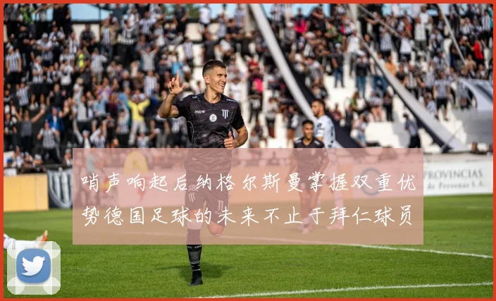 哨声响起后纳格尔斯曼掌握双重优势德国足球的未来不止于拜仁球员