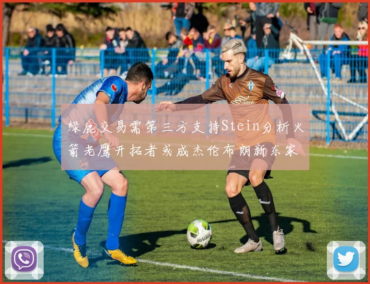 绿鹿交易需第三方支持Stein分析火箭老鹰开拓者或成杰伦布朗新东家