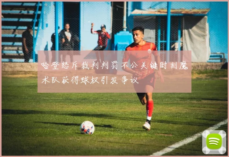 哈登怒斥裁判判罚不公关键时刻魔术队获得球权引发争议