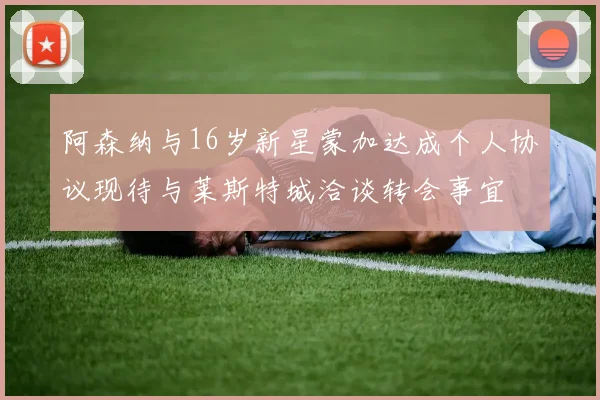 阿森纳与16岁新星蒙加达成个人协议现待与莱斯特城洽谈转会事宜