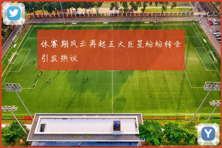 休赛期风云再起五大巨星纷纷转会引发热议